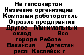 На гипсокартон › Название организации ­ Компания-работодатель › Отрасль предприятия ­ Другое › Минимальный оклад ­ 60 000 - Все города Работа » Вакансии   . Дагестан респ.,Каспийск г.